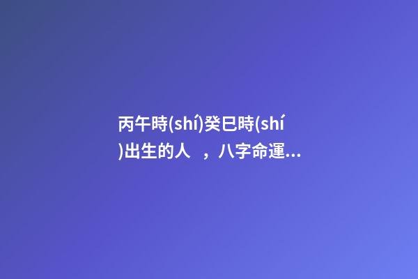 丙午時(shí)癸巳時(shí)出生的人，八字命運(yùn)如何？